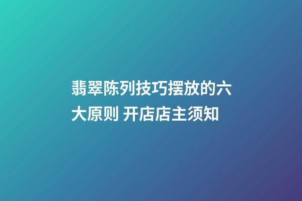 翡翠陈列技巧摆放的六大原则 开店店主须知